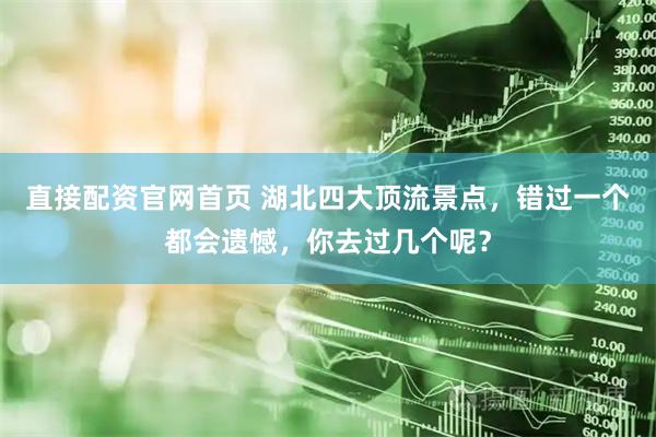 直接配资官网首页 湖北四大顶流景点，错过一个都会遗憾，你去过几个呢？