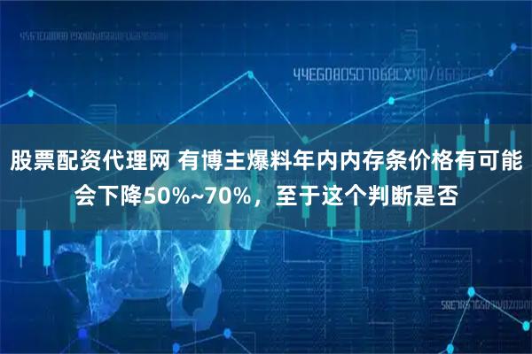 股票配资代理网 有博主爆料年内内存条价格有可能会下降50%~70%，至于这个判断是否